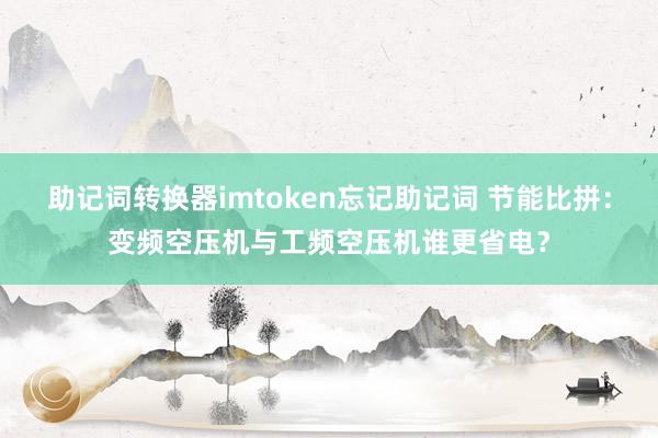 助记词转换器imtoken忘记助记词 节能比拼：变频空压机与工频空压机谁更省电？