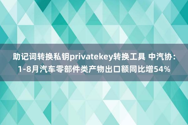 助记词转换私钥privatekey转换工具 中汽协：1-8月汽车零部件类产物出口额同比增54%