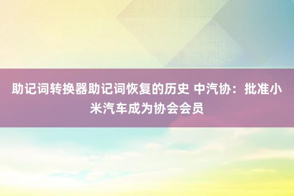 助记词转换器助记词恢复的历史 中汽协：批准小米汽车成为协会会员