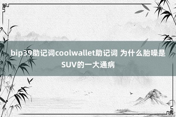 bip39助记词coolwallet助记词 为什么胎噪是SUV的一大通病