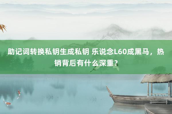 助记词转换私钥生成私钥 乐说念L60成黑马，热销背后有什么深重？