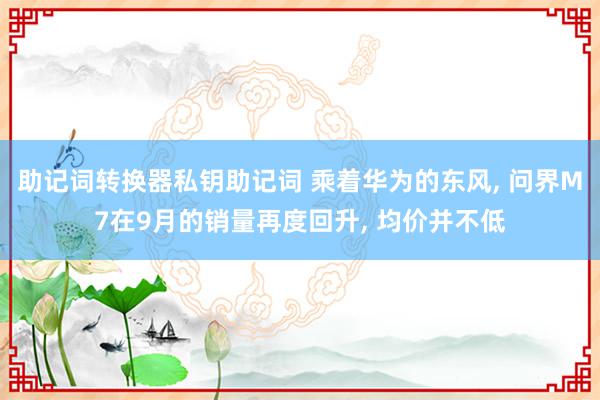 助记词转换器私钥助记词 乘着华为的东风, 问界M7在9月的销量再度回升, 均价并不低