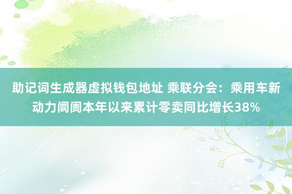 助记词生成器虚拟钱包地址 乘联分会：乘用车新动力阛阓本年以来累计零卖同比增长38%