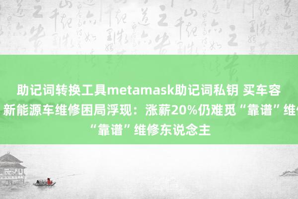 助记词转换工具metamask助记词私钥 买车容易修车难！新能源车维修困局浮现：涨薪20%仍难觅“靠谱”维修东说念主