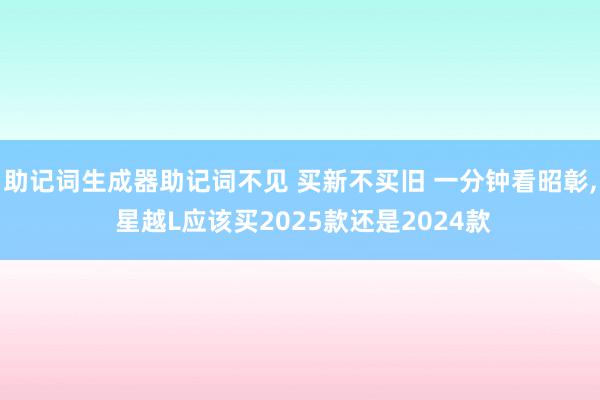 助记词生成器助记词不见 买新不买旧 一分钟看昭彰, 星越L应该买2025款还是2024款