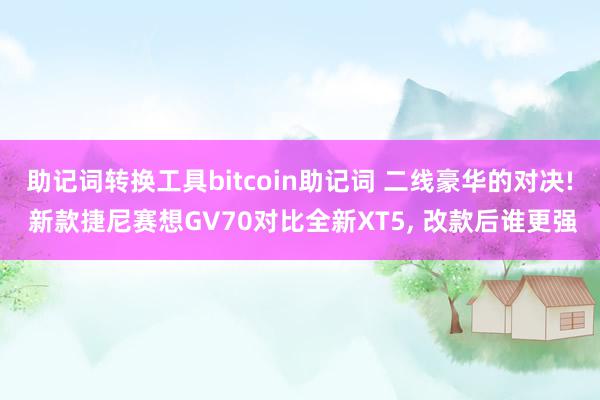 助记词转换工具bitcoin助记词 二线豪华的对决! 新款捷尼赛想GV70对比全新XT5, 改款后谁更强