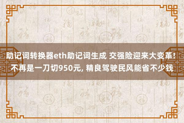 助记词转换器eth助记词生成 交强险迎来大变革! 不再是一刀切950元, 精良驾驶民风能省不少钱