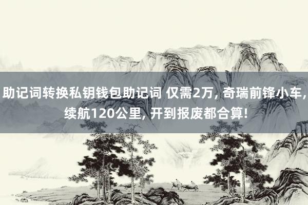 助记词转换私钥钱包助记词 仅需2万, 奇瑞前锋小车, 续航120公里, 开到报废都合算!