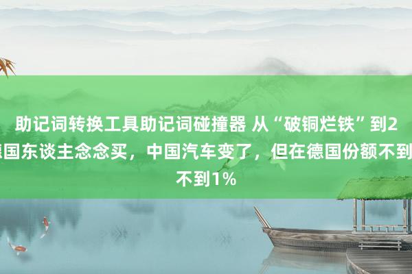 助记词转换工具助记词碰撞器 从“破铜烂铁”到23德国东谈主念念买，中国汽车变了，但在德国份额不到1%