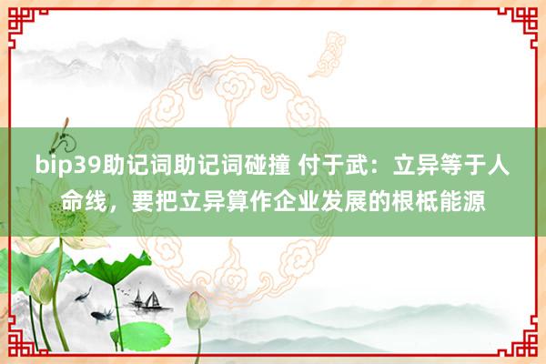 bip39助记词助记词碰撞 付于武：立异等于人命线，要把立异算作企业发展的根柢能源