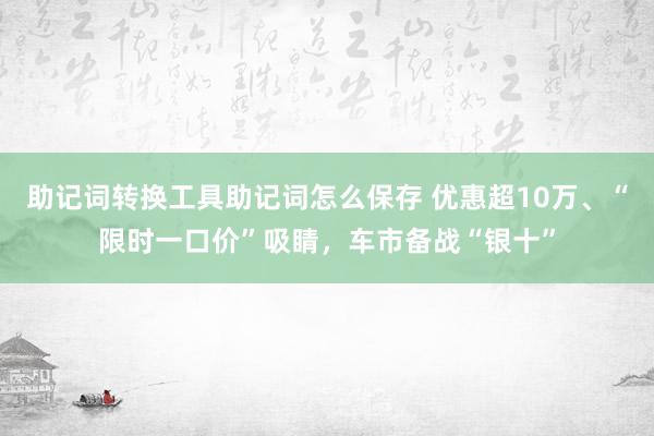 助记词转换工具助记词怎么保存 优惠超10万、“限时一口价”吸睛，车市备战“银十”