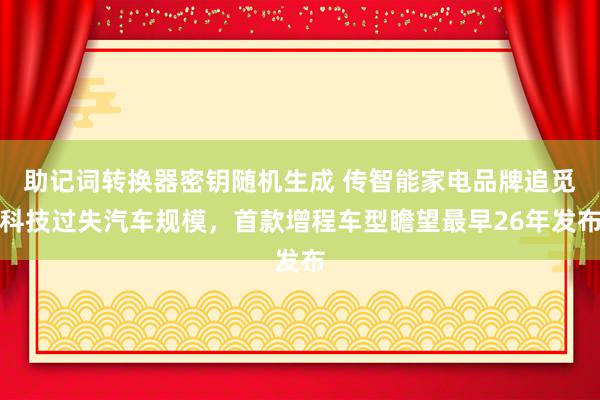 助记词转换器密钥随机生成 传智能家电品牌追觅科技过失汽车规模，首款增程车型瞻望最早26年发布