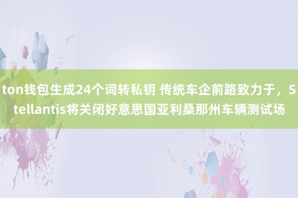 ton钱包生成24个词转私钥 传统车企前路致力于，Stellantis将关闭好意思国亚利桑那州车辆测试场