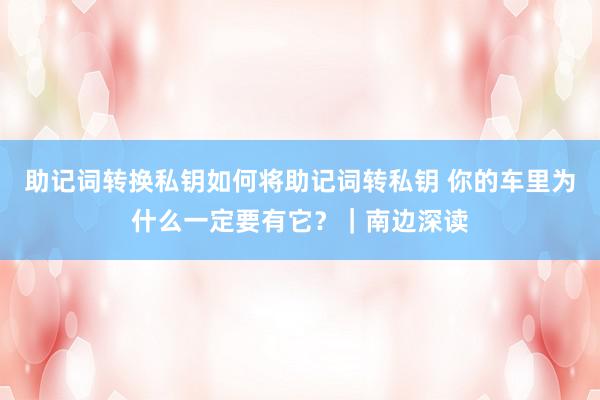 助记词转换私钥如何将助记词转私钥 你的车里为什么一定要有它？｜南边深读